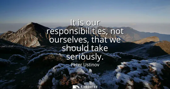 Small: It is our responsibilities, not ourselves, that we should take seriously