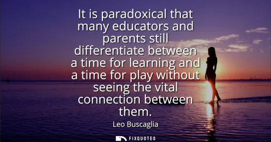 Small: It is paradoxical that many educators and parents still differentiate between a time for learning and a time f