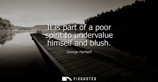 Small: It is part of a poor spirit to undervalue himself and blush - George Herbert