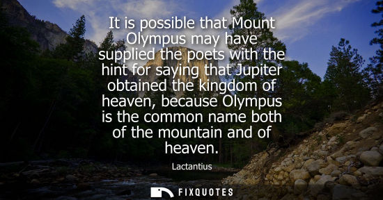 Small: It is possible that Mount Olympus may have supplied the poets with the hint for saying that Jupiter obt