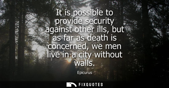 Small: Epicurus - It is possible to provide security against other ills, but as far as death is concerned, we men liv
