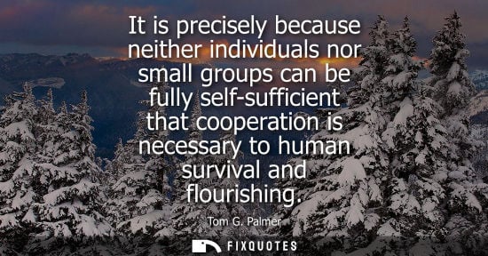 Small: It is precisely because neither individuals nor small groups can be fully self-sufficient that cooperat