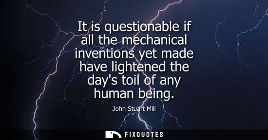 Small: It is questionable if all the mechanical inventions yet made have lightened the days toil of any human being -