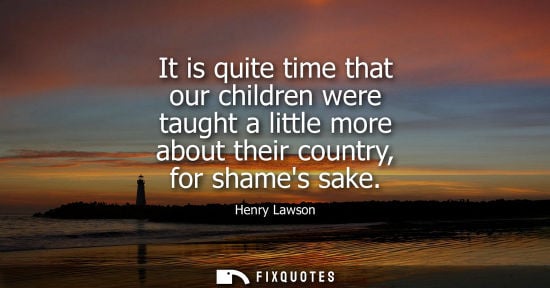 Small: Henry Lawson: It is quite time that our children were taught a little more about their country, for shames sak