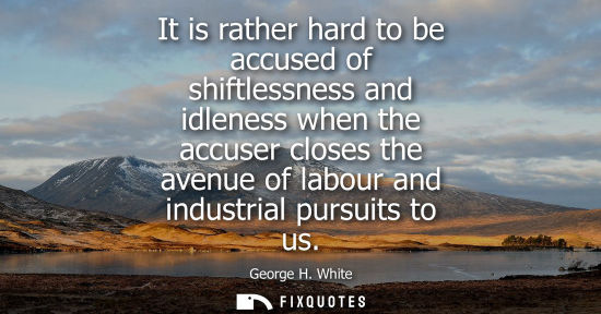 Small: It is rather hard to be accused of shiftlessness and idleness when the accuser closes the avenue of lab