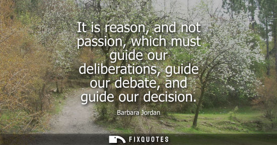 Small: Barbara Jordan: It is reason, and not passion, which must guide our deliberations, guide our debate, and guide