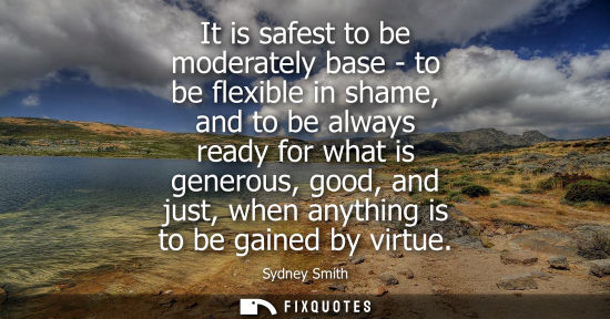 Small: It is safest to be moderately base - to be flexible in shame, and to be always ready for what is genero