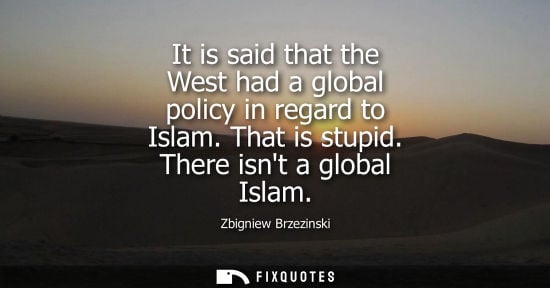 Small: It is said that the West had a global policy in regard to Islam. That is stupid. There isnt a global Is
