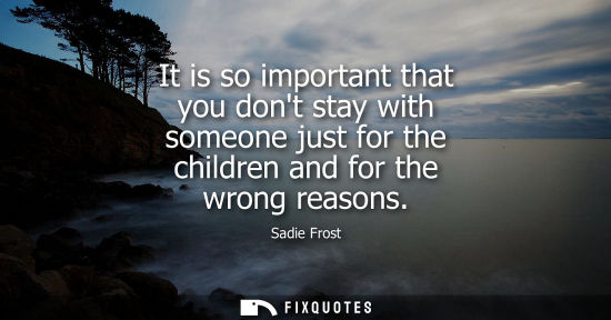 Small: It is so important that you dont stay with someone just for the children and for the wrong reasons