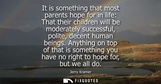 Small: It is something that most parents hope for in life: That their children will be moderately successful, 