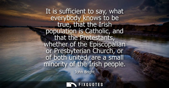 Small: It is sufficient to say, what everybody knows to be true, that the Irish population is Catholic, and that the 