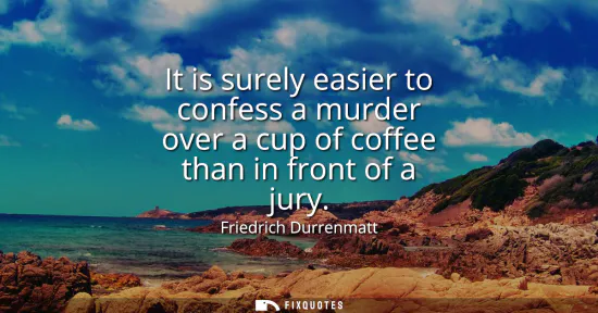 Small: It is surely easier to confess a murder over a cup of coffee than in front of a jury