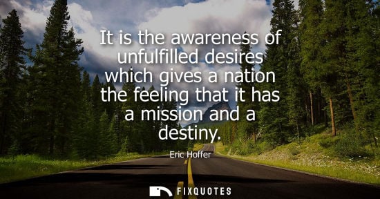 Small: Eric Hoffer - It is the awareness of unfulfilled desires which gives a nation the feeling that it has a missio