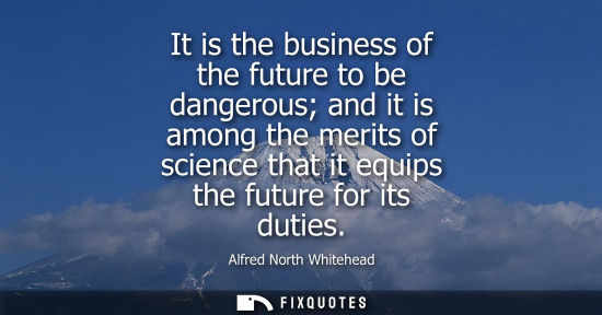 Small: It is the business of the future to be dangerous and it is among the merits of science that it equips t