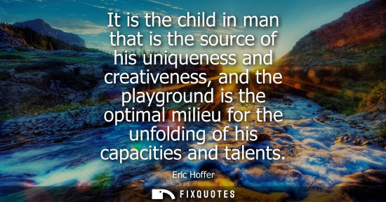 Small: Eric Hoffer: It is the child in man that is the source of his uniqueness and creativeness, and the playground 