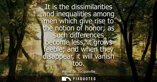 Small: Alexis de Tocqueville - It is the dissimilarities and inequalities among men which give rise to the notion of 
