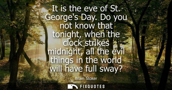 Small: It is the eve of St. Georges Day. Do you not know that tonight, when the clock strikes midnight, all th