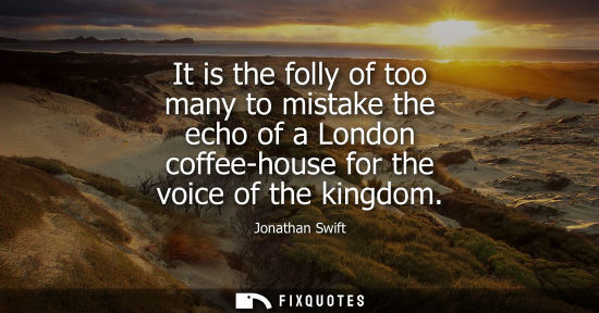 Small: It is the folly of too many to mistake the echo of a London coffee-house for the voice of the kingdom - Jonath