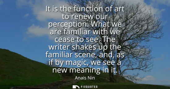 Small: It is the function of art to renew our perception. What we are familiar with we cease to see. The writer shake