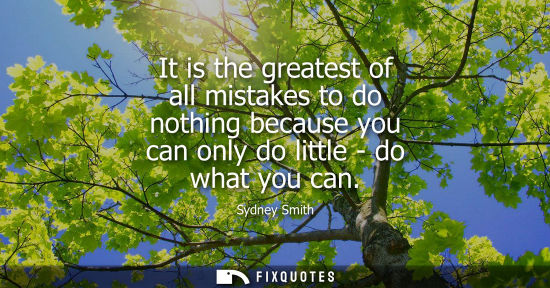 Small: It is the greatest of all mistakes to do nothing because you can only do little - do what you can
