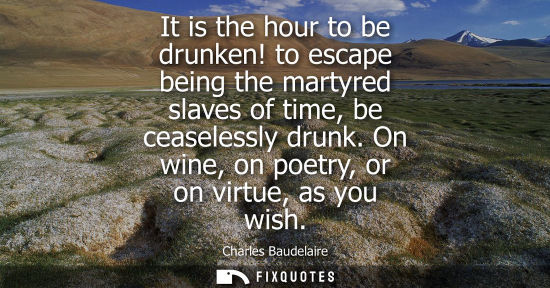 Small: It is the hour to be drunken! to escape being the martyred slaves of time, be ceaselessly drunk. On win