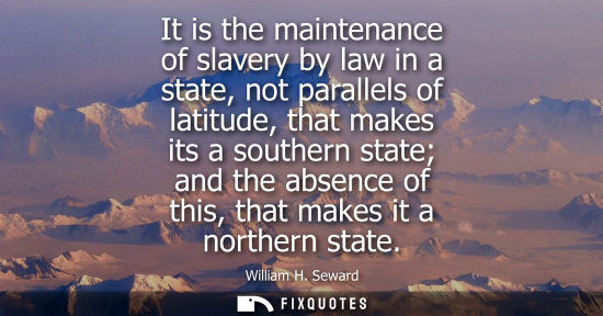 Small: It is the maintenance of slavery by law in a state, not parallels of latitude, that makes its a souther
