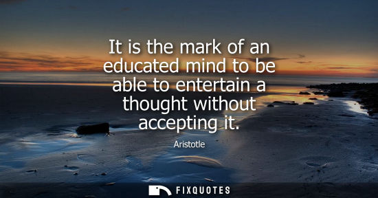 Small: It is the mark of an educated mind to be able to entertain a thought without accepting it