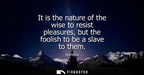 Small: It is the nature of the wise to resist pleasures, but the foolish to be a slave to them