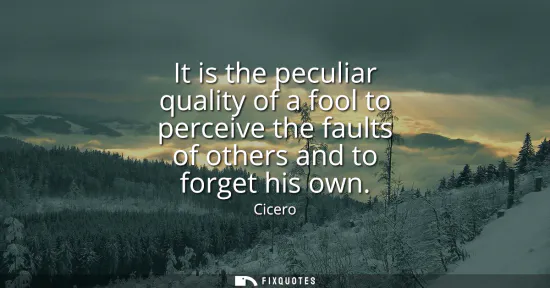Small: It is the peculiar quality of a fool to perceive the faults of others and to forget his own