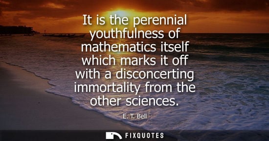 Small: It is the perennial youthfulness of mathematics itself which marks it off with a disconcerting immortal