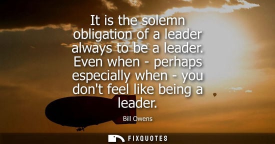 Small: It is the solemn obligation of a leader always to be a leader. Even when - perhaps especially when - yo