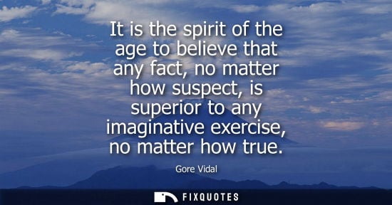 Small: It is the spirit of the age to believe that any fact, no matter how suspect, is superior to any imagina
