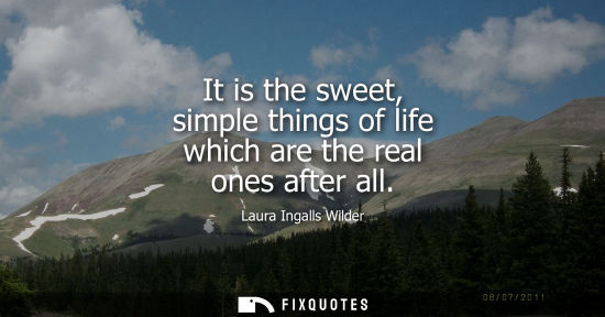 Small: It is the sweet, simple things of life which are the real ones after all