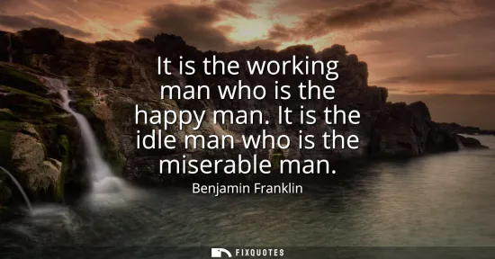 Small: It is the working man who is the happy man. It is the idle man who is the miserable man