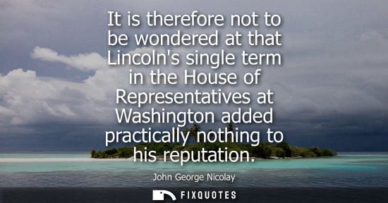 Small: It is therefore not to be wondered at that Lincolns single term in the House of Representatives at Wash