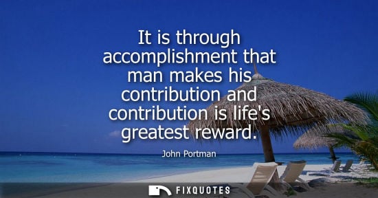 Small: It is through accomplishment that man makes his contribution and contribution is lifes greatest reward