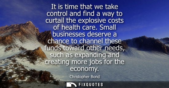 Small: It is time that we take control and find a way to curtail the explosive costs of health care. Small bus