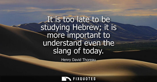 Small: Henry David Thoreau - It is too late to be studying Hebrew it is more important to understand even the slang o
