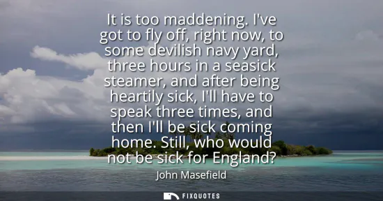 Small: It is too maddening. Ive got to fly off, right now, to some devilish navy yard, three hours in a seasick steam