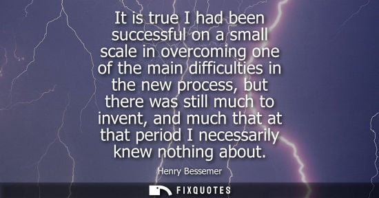 Small: It is true I had been successful on a small scale in overcoming one of the main difficulties in the new