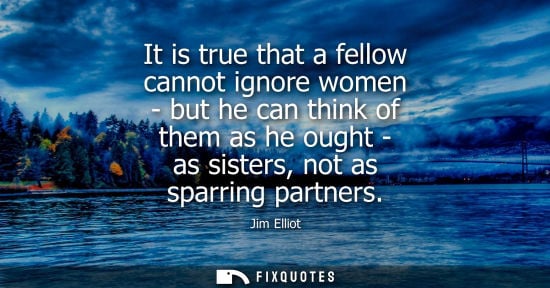 Small: It is true that a fellow cannot ignore women - but he can think of them as he ought - as sisters, not a