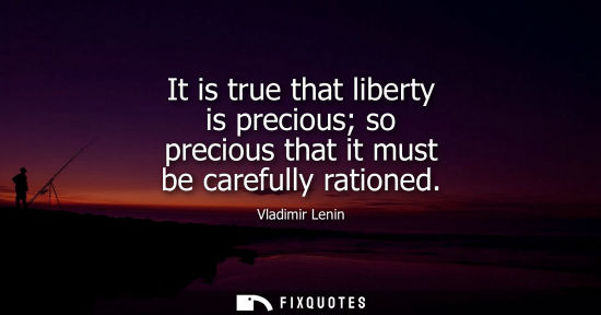 Small: It is true that liberty is precious so precious that it must be carefully rationed