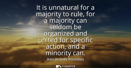 Small: It is unnatural for a majority to rule, for a majority can seldom be organized and united for specific action,