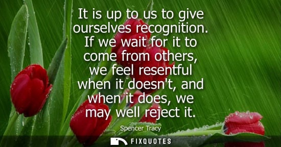 Small: It is up to us to give ourselves recognition. If we wait for it to come from others, we feel resentful 