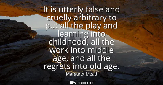 Small: It is utterly false and cruelly arbitrary to put all the play and learning into childhood, all the work into m