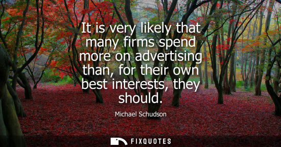 Small: It is very likely that many firms spend more on advertising than, for their own best interests, they sh