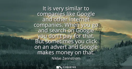Small: It is very similar to companies like Google and other internet companies. When you go and search on Google you