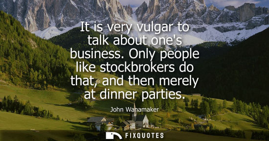 Small: It is very vulgar to talk about ones business. Only people like stockbrokers do that, and then merely at dinne