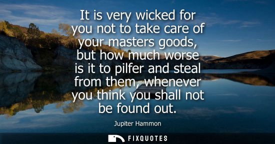Small: It is very wicked for you not to take care of your masters goods, but how much worse is it to pilfer an