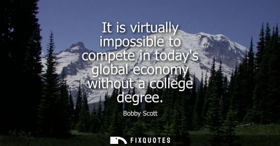 Small: It is virtually impossible to compete in todays global economy without a college degree